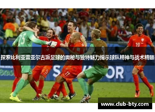 探索比利亚雷亚尔古派足球的奥秘与独特魅力揭示球队精神与战术精髓
