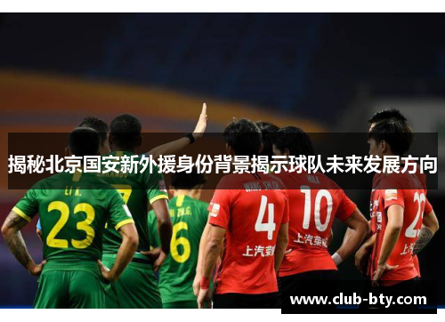 揭秘北京国安新外援身份背景揭示球队未来发展方向