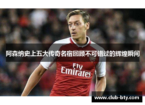 阿森纳史上五大传奇名宿回顾不可错过的辉煌瞬间