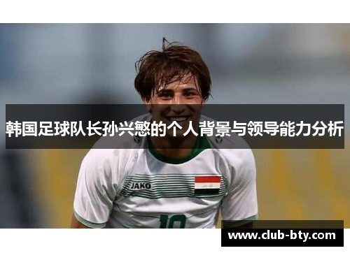 韩国足球队长孙兴慜的个人背景与领导能力分析