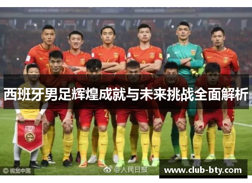 西班牙男足辉煌成就与未来挑战全面解析