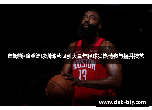 詹姆斯·哈登篮球训练营吸引大量年轻球员热情参与提升技艺