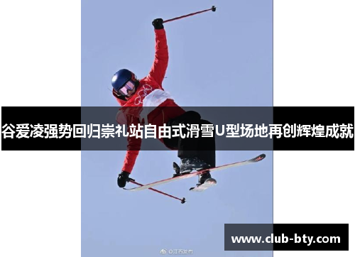 谷爱凌强势回归崇礼站自由式滑雪U型场地再创辉煌成就