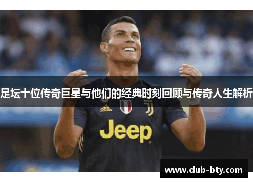 足坛十位传奇巨星与他们的经典时刻回顾与传奇人生解析