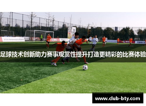足球技术创新助力赛事观赏性提升打造更精彩的比赛体验