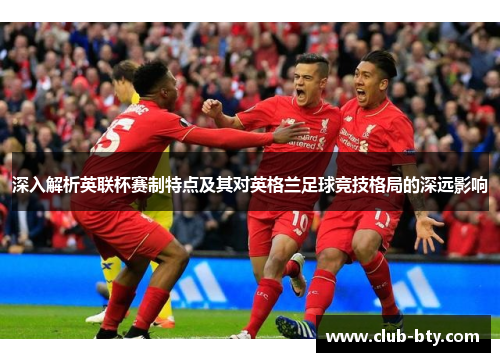 深入解析英联杯赛制特点及其对英格兰足球竞技格局的深远影响