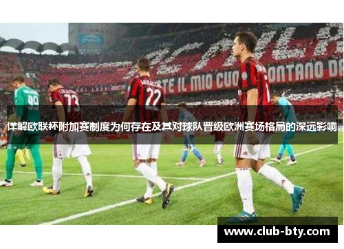 详解欧联杯附加赛制度为何存在及其对球队晋级欧洲赛场格局的深远影响