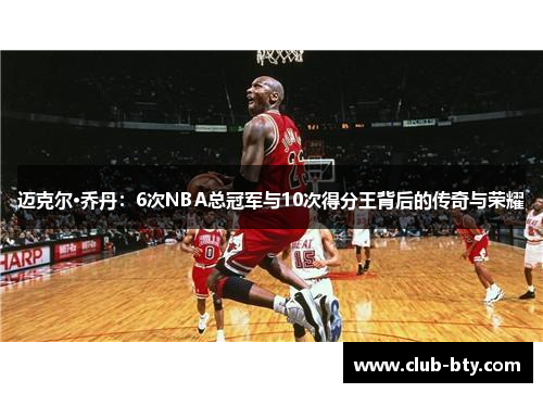 迈克尔·乔丹：6次NBA总冠军与10次得分王背后的传奇与荣耀