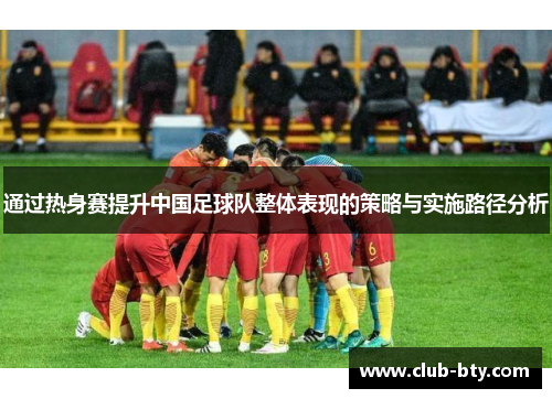 通过热身赛提升中国足球队整体表现的策略与实施路径分析