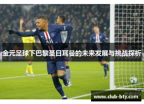 金元足球下巴黎圣日耳曼的未来发展与挑战探析
