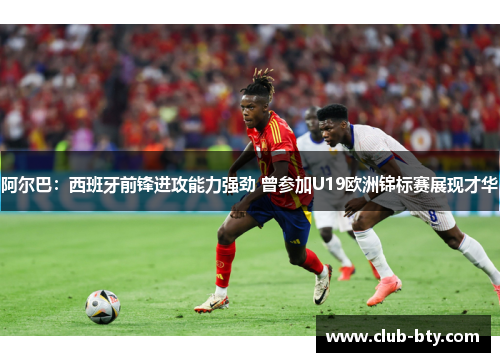 阿尔巴：西班牙前锋进攻能力强劲 曾参加U19欧洲锦标赛展现才华