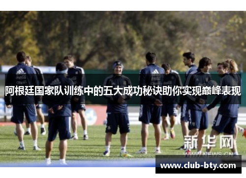 阿根廷国家队训练中的五大成功秘诀助你实现巅峰表现