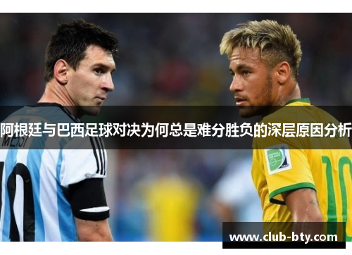 阿根廷与巴西足球对决为何总是难分胜负的深层原因分析